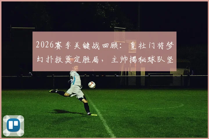 2026赛季关键战回顾：皇社门将梦幻扑救奠定胜局，主帅揭秘球队坚韧性格养成之路