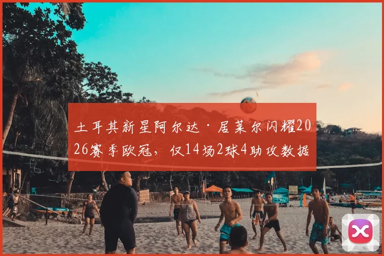 土耳其新星阿尔达·居莱尔闪耀2026赛季欧冠，仅14场2球4助攻数据即斩获官方最佳新秀殊荣