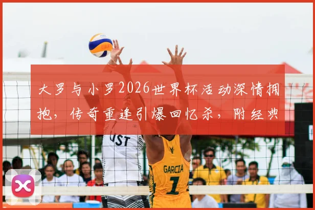大罗与小罗2026世界杯活动深情拥抱,传奇重逢引爆回忆杀,附经典同框老照片与球星近况解读