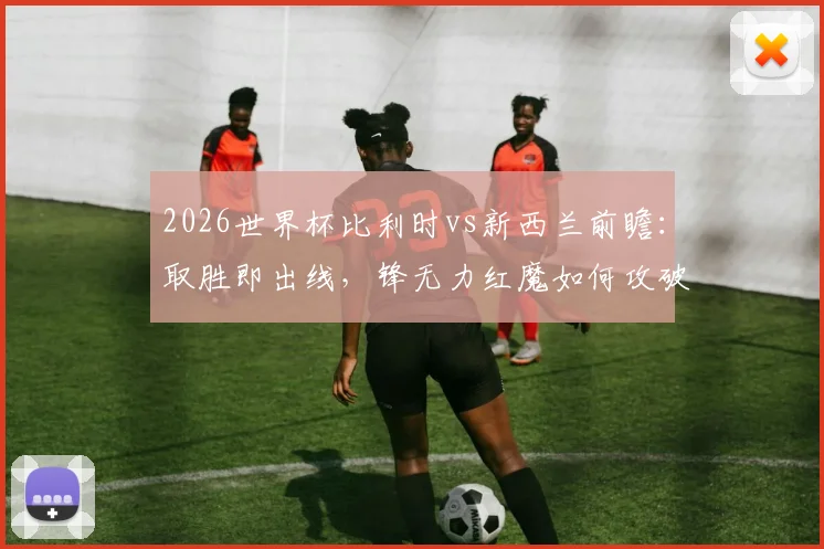 2026世界杯比利时vs新西兰前瞻:取胜即出线,锋无力红魔如何攻破新西兰防线?关键战解析与比分预测