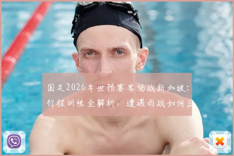 国足2026年世预赛客场战新加坡:行程训练全解析,遭遇雨战如何应对及出线前景展望