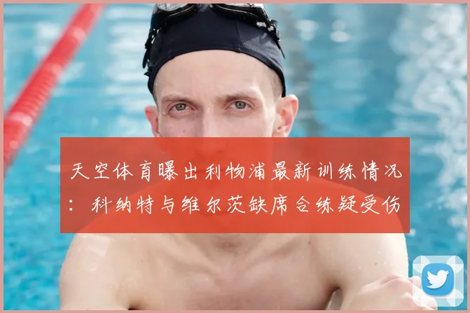 天空体育曝出利物浦最新训练情况：科纳特与维尔茨缺席合练疑受伤，两人或缺席关键比赛