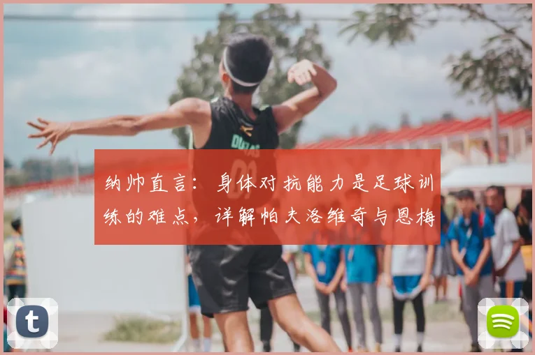 纳帅直言：身体对抗能力是足球训练的难点，详解帕夫洛维奇与恩梅查2026赛季定位