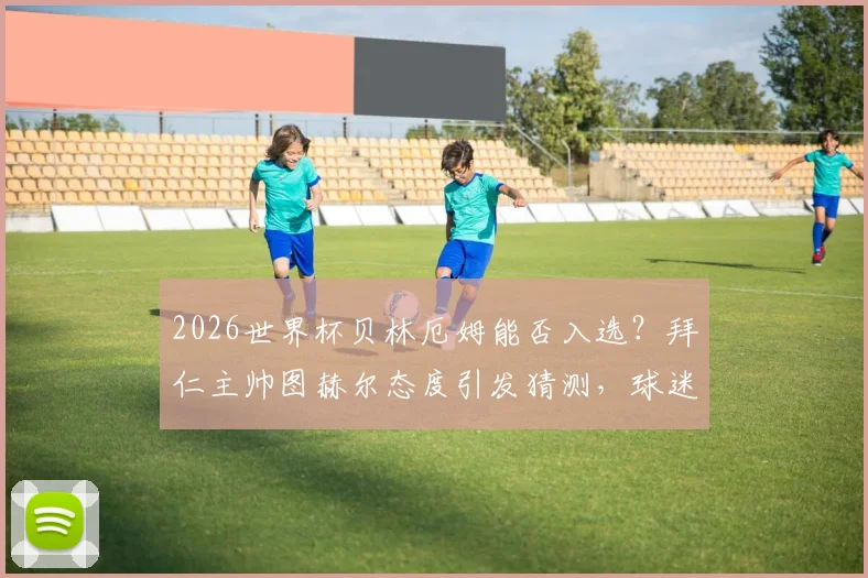 2026世界杯贝林厄姆能否入选?拜仁主帅图赫尔态度引发猜测,球迷热议其国家队前景