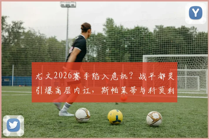 尤文2026赛季陷入危机?战平都灵引爆高层内讧,斯帕莱蒂与科莫利争吵始末与球队影响分析