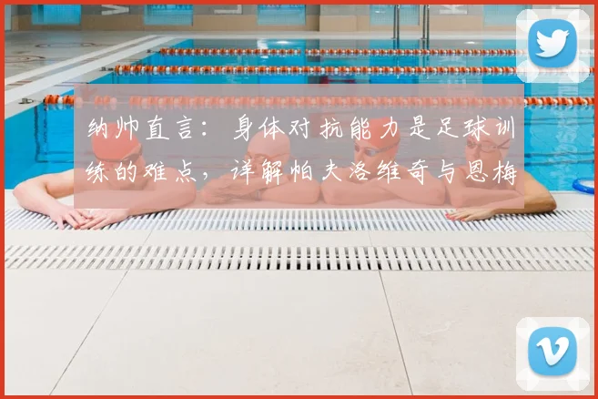 纳帅直言:身体对抗能力是足球训练的难点,详解帕夫洛维奇与恩梅查2026赛季定位