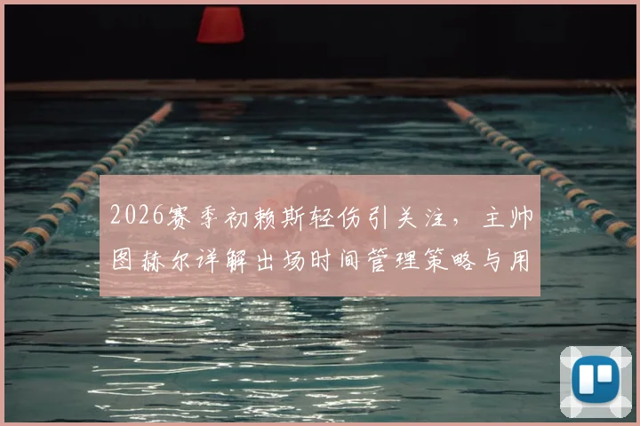 2026赛季初赖斯轻伤引关注，主帅图赫尔详解出场时间管理策略与用人考量