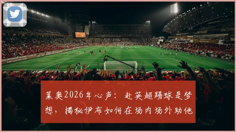 莱奥2026年心声：赴英超踢球是梦想，揭秘伊布如何在场内场外助他成长