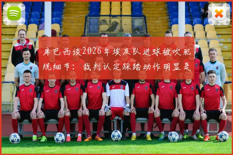 库巴西谈2026年埃及队进球被吹犯规细节:裁判认定踩踏动作明显是主因,深度分析犯规瞬间
