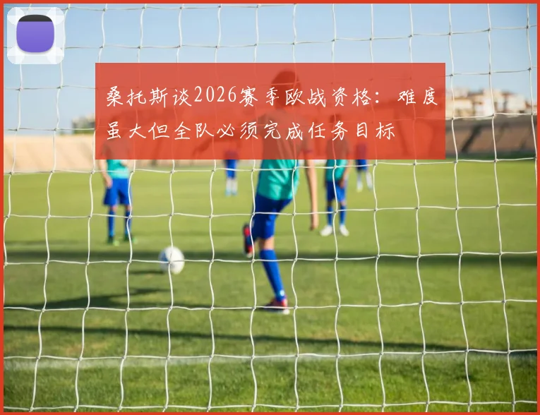 桑托斯谈2026赛季欧战资格：难度虽大但全队必须完成任务目标