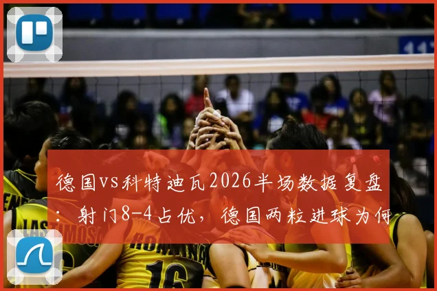 德国vs科特迪瓦2026半场数据复盘：射门8-4占优，德国两粒进球为何因犯规被取消？