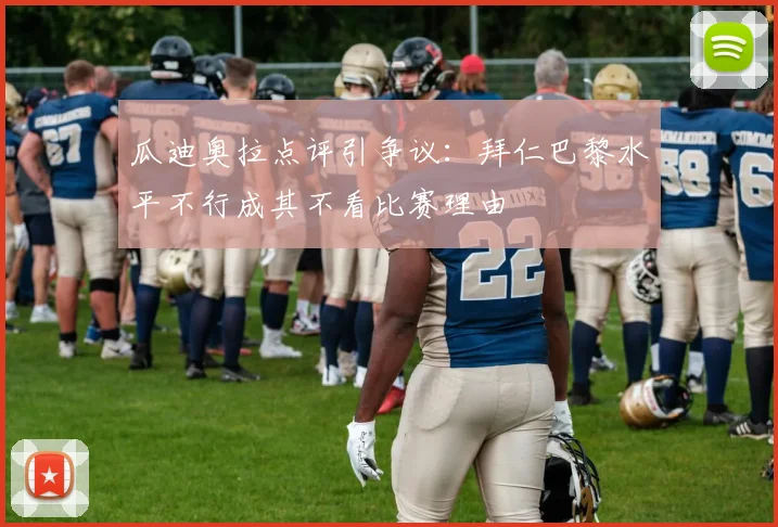 瓜迪奥拉点评引争议：拜仁巴黎水平不行成其不看比赛理由