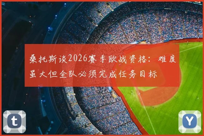 桑托斯谈2026赛季欧战资格:难度虽大但全队必须完成任务目标