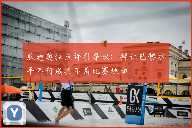 瓜迪奥拉点评引争议:拜仁巴黎水平不行成其不看比赛理由