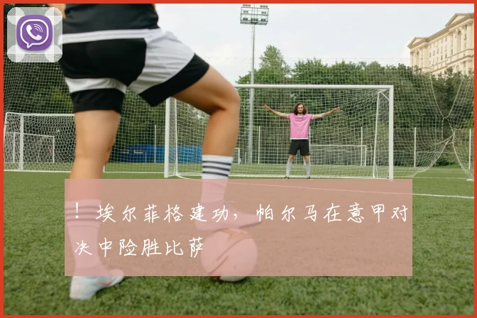 !埃尔菲格建功,帕尔马在意甲对决中险胜比萨