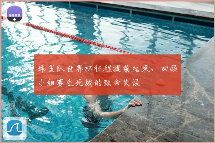 韩国队世界杯征程提前结束，回顾小组赛生死战的致命失误