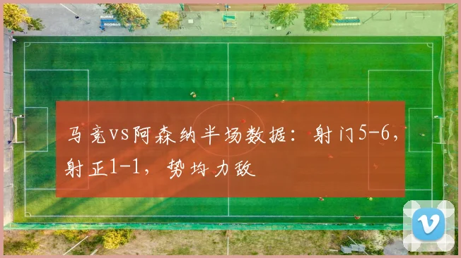 马竞vs阿森纳半场数据:射门5-6,射正1-1,势均力敌