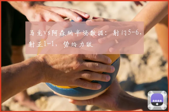 马竞vs阿森纳半场数据：射门5-6，射正1-1，势均力敌