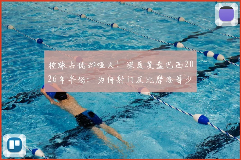 控球占优却哑火！深度复盘巴西2026年半场：为何射门反比摩洛哥少6次？