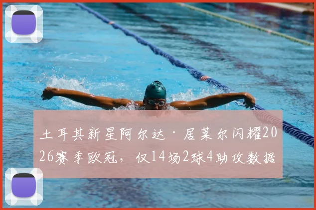 土耳其新星阿尔达·居莱尔闪耀2026赛季欧冠,仅14场2球4助攻数据即斩获官方最佳新秀殊荣