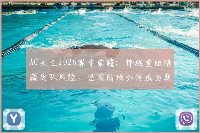 AC米兰2026赛季前瞻：锋线重组暗藏离队风险，坚固防线如何成为新战术基石？