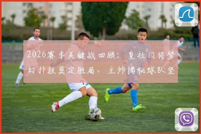 2026赛季关键战回顾:皇社门将梦幻扑救奠定胜局,主帅揭秘球队坚韧性格养成之路