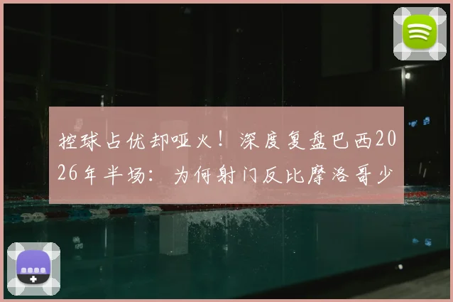 控球占优却哑火!深度复盘巴西2026年半场:为何射门反比摩洛哥少6次?