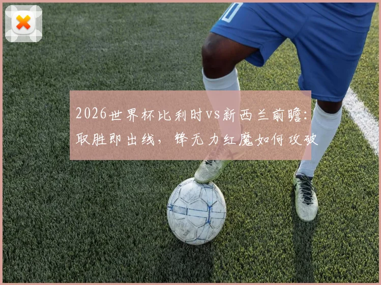 2026世界杯比利时vs新西兰前瞻：取胜即出线，锋无力红魔如何攻破新西兰防线？关键战解析与比分预测