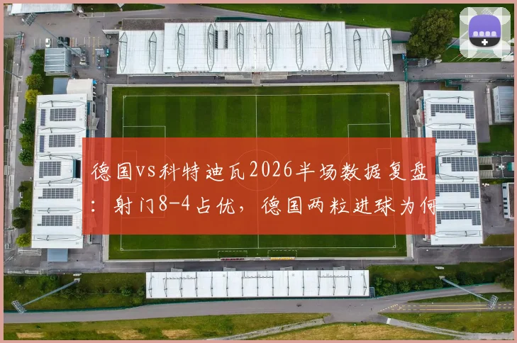 德国vs科特迪瓦2026半场数据复盘:射门8-4占优,德国两粒进球为何因犯规被取消?