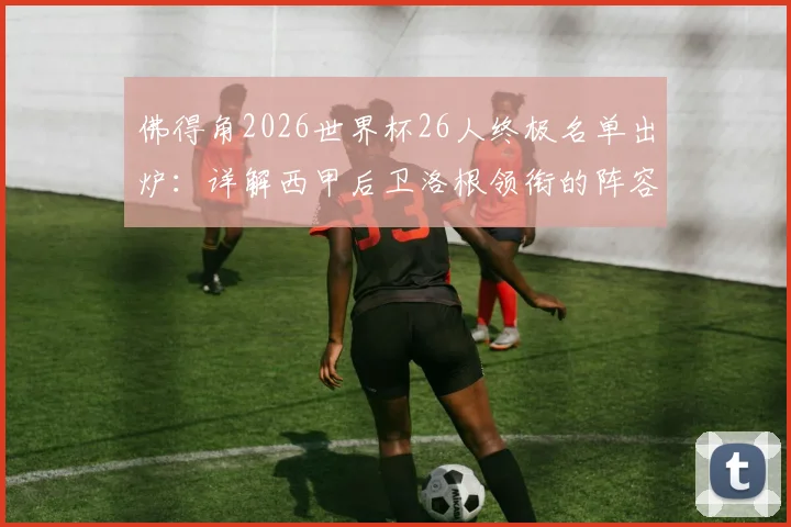 佛得角2026世界杯26人终极名单出炉：详解西甲后卫洛根领衔的阵容，附实力分析与观赛指南