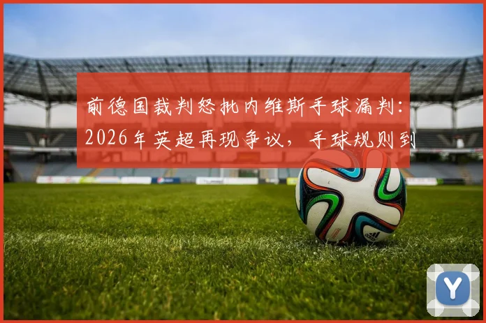 前德国裁判怒批内维斯手球漏判：2026年英超再现争议，手球规则到底怎么算？附规则详解与类似案例回顾
