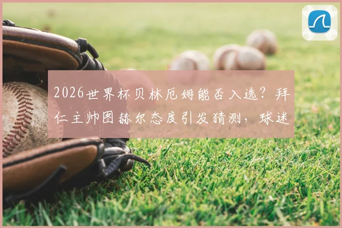 2026世界杯贝林厄姆能否入选？拜仁主帅图赫尔态度引发猜测，球迷热议其国家队前景