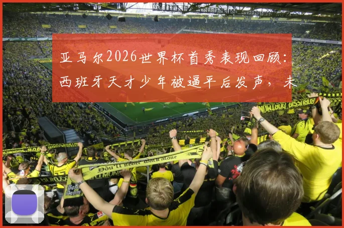 亚马尔2026世界杯首秀表现回顾：西班牙天才少年被逼平后发声，未来征途如何规划？