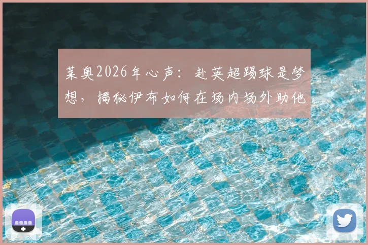 莱奥2026年心声:赴英超踢球是梦想,揭秘伊布如何在场内场外助他成长