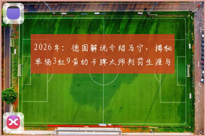 2026年:德国解说介绍马宁,揭秘单场3红9黄的卡牌大师判罚生涯与争议解读