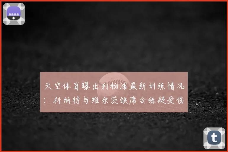 天空体育曝出利物浦最新训练情况:科纳特与维尔茨缺席合练疑受伤,两人或缺席关键比赛