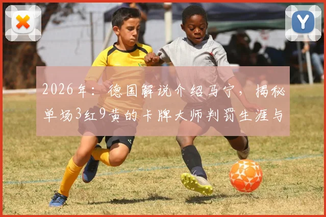 2026年：德国解说介绍马宁，揭秘单场3红9黄的卡牌大师判罚生涯与争议解读