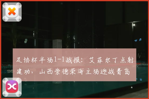 足协杯半场1-1战报：艾菲尔丁点射建功，山西崇德荣海主场迎战青岛西海岸战况分析