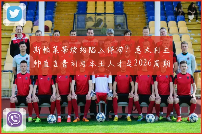 斯帕莱蒂续约陷入停滞？意大利主帅直言青训与本土人才是2026周期关键